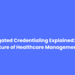 Delegated Credentialing Explained: The Future of Healthcare Management