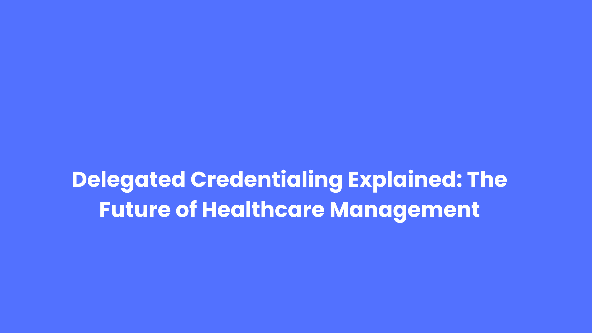 Delegated Credentialing Explained: The Future of Healthcare Management